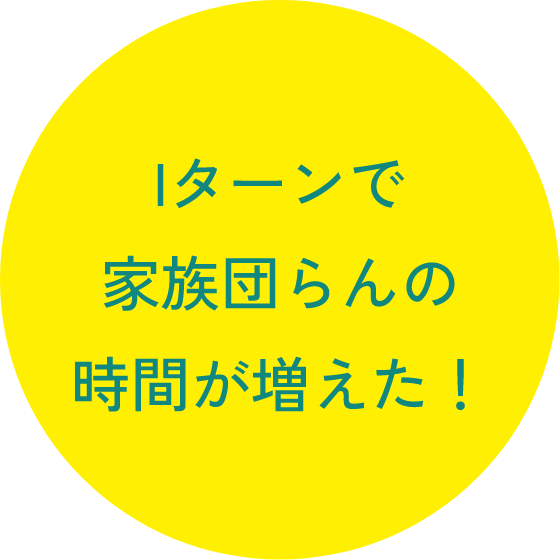 Iターンで家族団らんの時間が増えた!