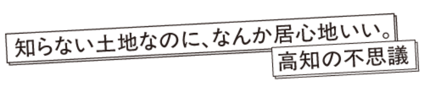 知らない土地なのに、なんか居心地いい。高知の不思議