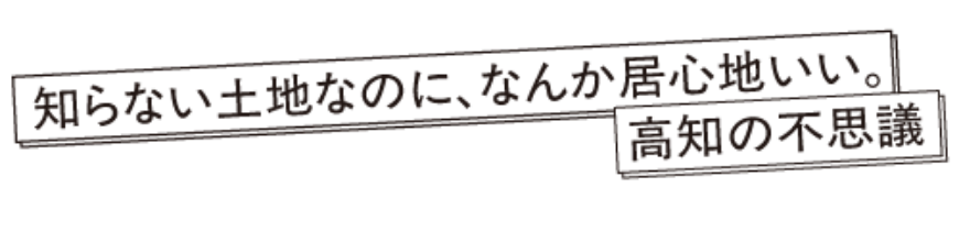 知らない土地なのに、なんか居心地いい。高知の不思議