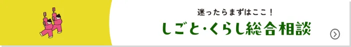 迷ったらまずはここ！ しごと・くらし総合相談