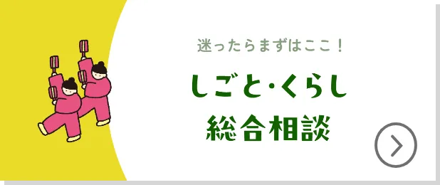迷ったらまずはここ！ しごと・くらし総合相談