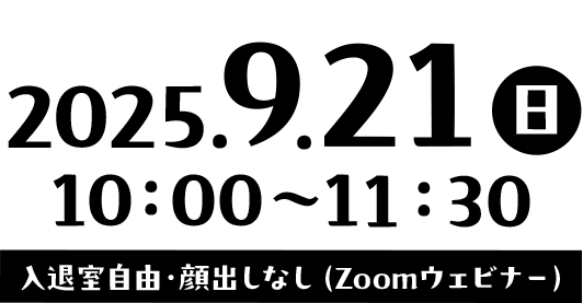 2025.9.21(日)10：00〜11：35入退室自由・顔出しなし（Zoomウェビナー）